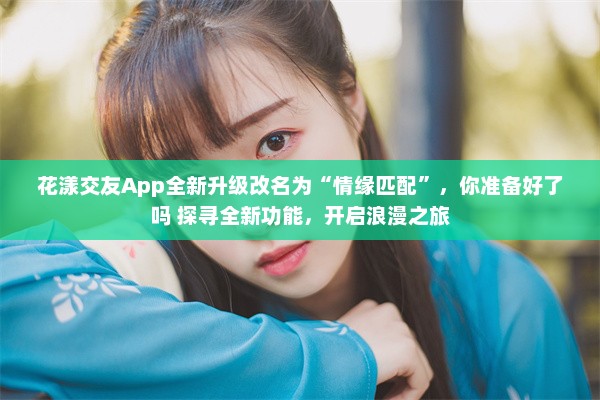 花漾交友App全新升级改名为“情缘匹配”，你准备好了吗 探寻全新功能，开启浪漫之旅