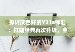 探讨成色好的Y31s标准：扛鼎经典再次升级，全面解析荣耀Y31s的出色表现